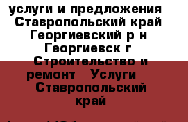 услуги и предложения - Ставропольский край, Георгиевский р-н, Георгиевск г. Строительство и ремонт » Услуги   . Ставропольский край